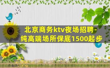 北京商务ktv夜场招聘-纯高端场所保底1500起步